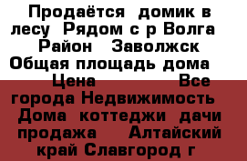 Продаётся  домик в лесу. Рядом с р.Волга.  › Район ­ Заволжск › Общая площадь дома ­ 69 › Цена ­ 200 000 - Все города Недвижимость » Дома, коттеджи, дачи продажа   . Алтайский край,Славгород г.